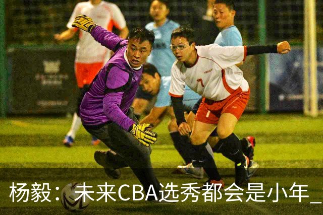 杨毅：未来CBA选秀都会是小年 教育公平更重要